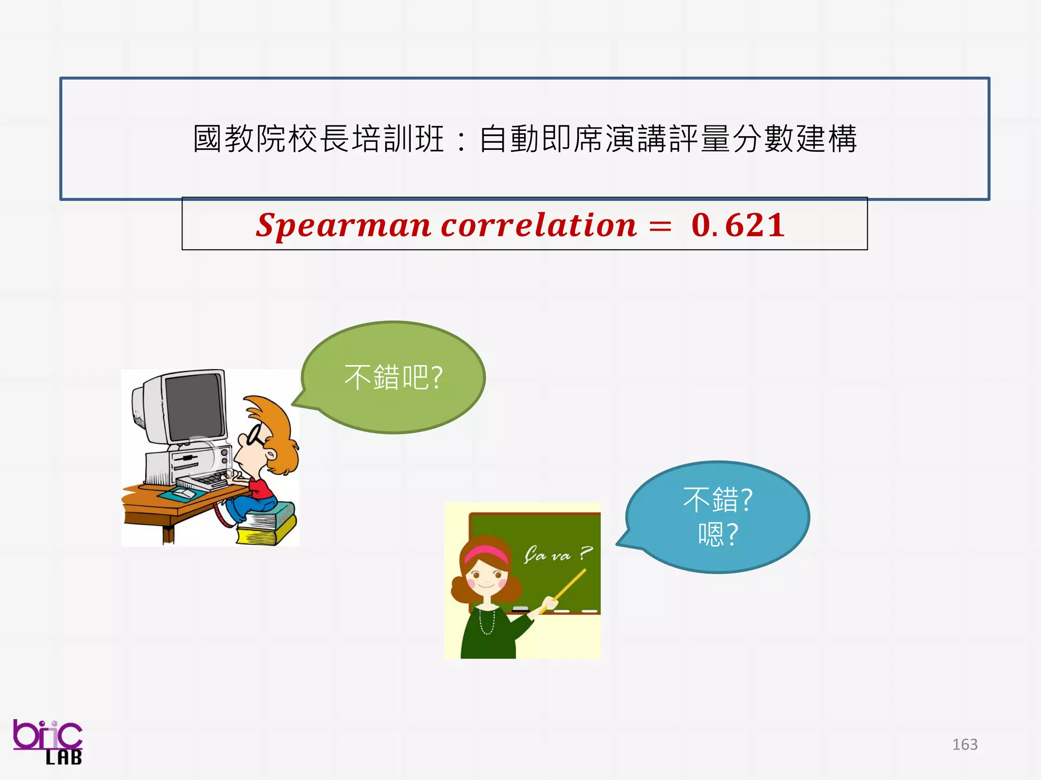 163
從聲音影像，開發醫生小孩社交互動行為指標，用以分析預測 相互性社會溝通數量
計算兩人行為
對談中
兩人行為間的共
同性:互消息量
廣泛的使用口語或非口語行為
以達到社會交流(看起來要有相
互性意圖、給意見、評論、或
是非口語行為
Quantitatively, Automatically
ADOS description
 