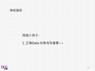BSP
INGREDIENTS
178
資料代表性
資料真實性、應用導向
充分預處理
誰說甚麼 (語音檢測器、人聲分群)
臉部、肢體偵測、追蹤
適切模型建立
符合資料特性、數量的演
算法應用
演算法包含: 特徵值計算 +
機器學習
多面向模型評估
多面向有意義的評估系統效度
慎選指標、應用導向
持續性跨領域合作
I. 收集 II. 預處理
III. 建模 IV. 評估
 