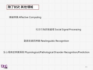 206
情緒辨識 Affective Computing
社交行為訊號處理 Social Signal Processing
副語言資訊辨識 Paralinguistic Recognition
生心理病症辨識預測 Physiological/Pathological Disorder Recognition/Prediction
除了BSP, 其他領域
 