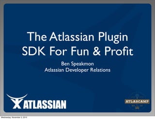 The Atlassian Plugin
SDK For Fun & Proﬁt
Ben Speakmon
Atlassian Developer Relations
Wednesday, November 3, 2010
 