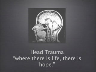Head Trauma
“where there is life, there is
          hope.”
 