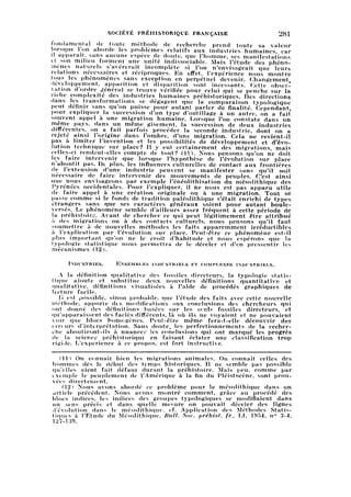 SOCIÉTÉ PRÉHISTORIQUE FRANÇAISE 281
fondamental de toute méthode de recherche prend toute sa valeur
lorsque l'on ahorde les problèmes relatifs aux industries humaines, car
il apparaît, sans aucune espèce de doute, que l'homme, ses manifestations
et son milieu forment une unité indissociable. Mais l'étude des phéno
mènes naturels s'avérerait incomplète si l'on n'envisageait que leurs
relations nécessaires et réciproques. En effet, l'expérience nous montre
tous les phénomènes sans exception en perpétuel devenir. Changement,
développement, apparition et disparition sont incessants. Cette obser
vation d'ordre général se trouve vérifiée pour celui qui se penche sur la
riche complexité des industries humaines préhistoriques. Des directions
dans les transformations se dégagent que la comparaison typologique
peut définir sans qu'on puisse pour autant parler de finalité. Cependant,
pour expliquer la succession d'un type d'outillage à un autre, on a fait
souvent appel à une migration humaine. Lorsque l'on constate dans un
même pays, dans un même gisement, la succession de deux industries
différentes, on a fait parfois procéder la seconde industrie, dont on a
rejeté ainsi l'origine dans l'ombre, d'une migration. Cela ne revient-il
pas à limiter l'invention et les possibilités de développement et d'évo
lution technique sur place? Il y eut certainement des migrations, mais
celles-ci rendent-elles compte de tout? (11). Nous pensons qu'on ne doit
les faire intervenir que lorsque l'hypothèse de l'évolution sur place
n'aboutit pas. De plus, les influences culturelles de contact aux frontières
de l'extension d'une industrie peuvent se manifester sans qu'il soit
nécessaire de faire intervenir des mouvements de peuples. C'est ainsi
que nous envisageons par exemple l'énéolithisation du mésolithique des
Pyrénées occidentales. Pour l'expliquer, il ne nous est pas apparu utile
de faire appel à une création originale ou à une migration. Tout se
passe comme si le fonds de tradition paléolithique s'était enrichi de types
étrangers sans que ses caractères généraux soient pour autant boule
versés. Le phénomène semble d'ailleurs assez fréquent à cette période de
la préhistoire. Avant de chercher ce qui peut légitimement être attribué
à des migrations ou à des contacts culturels, nous pensons qu'il faut
soumettre à de nouvelles méthodes les faits apparemment irréductibles
à l'explication par l'évolution sur place. Peut-être ce phénomène est-il
plus important qu'on ne le croit d'habitude et nous espérons que la
typologie statistique nous permettra de le déceler et d'en pressentir les
mécanismes (12).
Industries. — Ensembi.es industriels et complexes industriels.
A la définition qualitative des fossiles directeurs, la typologie statis
tique aioute et substitue deux nouvelles définitions quantitative et
qualitative, définitions visualisées à l'aide de procédés graphiques de
lecture facile.
lî est possible, sinon probable, que l'étude des faits avec cette nouvelle
méthode, apporte des modifications aux conclusions des chercheurs qui
ont donné des définitions basées sur les seuls fossiles directeurs, et
qu'apparaissent des faciès différents, là où ils ne voyaient et ne pouvaient
voir que blocs homogènes. Peut-être même fera-t-elle découvrir des
errrurs d'inUrprétation. Sans doute, les perfectionnements de la recher
cheaboutiront-ils à nuancer les conclusions qui ont marqué les progrès
de la science préhistorique en faisant éclater une classification trop
rigide. L'expérience à ce propos, est fort instructive.
(11) On connaît bien les migrations animales. On connaît celles des
hommes dès le début des temps historiques. Il ne semble pas possible
qu'elles aient fait défaut durant la préhistoire. Mais peu, comme par
exemple le peuplement de l'Amérique à la fin du Pleistocene, sont prou
vées directement.
(12) Nous avons abordé ce problème pour le mésolithique dans un
article précédent. Nous avons montré comment, grâce au procédé des
blocs indices, les indices des groupes typologiques se modifiaient dans
un sens précis et dans quelle mesure on pouvait déceler des lignes
d'évolution dans le mésolithique, cf. Application des Méthodes Statis
tiques à l'Etude du Mésolithique, Bull. Soc. préhist. fr., LI, 1954, n° 3-4,
127-139.
 