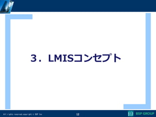 All rights reserved,copyright © BSP Inc 12
３．LMISコンセプト
 