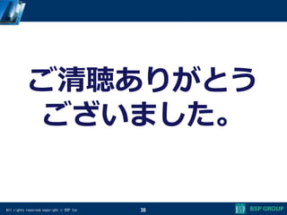 All rights reserved,copyright © BSP Inc 38
ご清聴ありがとう
ございました。
 