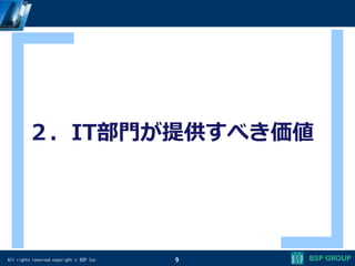 All rights reserved,copyright © BSP Inc 9
２．IT部門が提供すべき価値
 