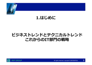  　　　	
  　　　	
All rights reserved. copyright © BSP,BSPSOL 
ビジネストレンドとテクニカルトレンド
これからのIT部⾨門の戦略略
1.はじめに
 　 　
3
 