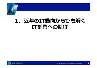 　　　 
　　　 
All rights reserved. copyright © BSP,BSOSOL　 
 
１．近年年のIT動向からひも解く 
IT部⾨門への期待 
 
3 
 