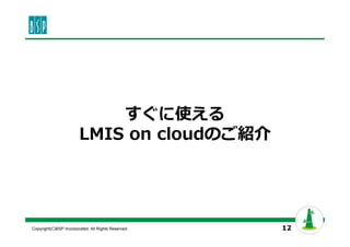 すぐに使える 
LMIS on cloudのご紹介 
Copyright(C)BSP Incorporated. All Rights Reserved. 12 
 