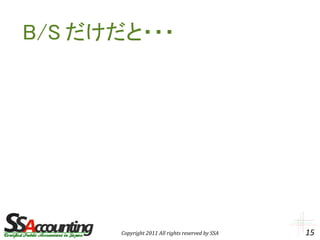 B/S だけだと・・・




       Copyright 2011 All rights reserved by SSA   15
 