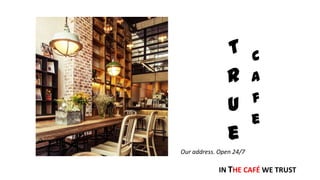T
r
u
e
C
a
f
e
Our address. Open 24/7
IN THE CAFÉ WE TRUST
 