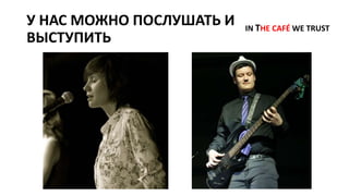 У НАС МОЖНО ПОСЛУШАТЬ И
ВЫСТУПИТЬ
IN THE CAFÉ WE TRUST
 