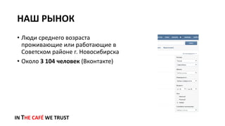 НАШ РЫНОК
IN THE CAFÉ WE TRUST
• Люди среднего возраста
проживающие или работающие в
Советском районе г. Новосибирска
• Около 3 104 человек (Вконтакте)
 