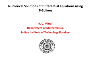 Numerical Solutions of Differential Equations using
B-Splines
R. C. Mittal
Department of Mathematics,
Indian Institute of Technology Roorkee
 