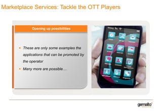 Marketplace Services: Tackle the OTT Players

Opening up possibilities

These are only some examples the
applications that can be promoted by
the operator
Many more are possible…

 