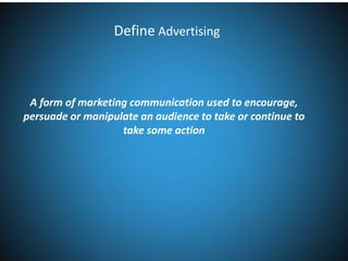 Define Advertising

A form of marketing communication used to encourage,
persuade or manipulate an audience to take or continue to
take some action

 