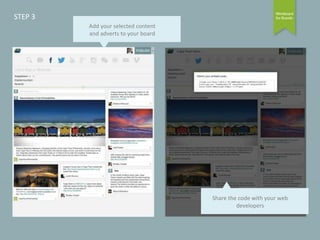 STEP 3
Add your selected content
and adverts to your board

Share the code with your web
developers

 