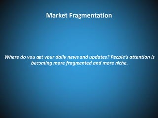 Market Fragmentation

Where do you get your daily news and updates? People’s attention is
becoming more fragmented and more niche.

 