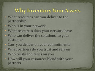 What resources can you deliver to the partnership Who is in your network What resources does your network have Who can deliver the solutions  to your customer  Can  you deliver on your commitments What partners do you trust and rely on Who trusts and relies on you How will your resources blend with your partners 