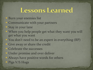 Burn your enemies list Communicate with your partners Stay in your lane When you help people get what they want you will get what you want You don’t need to be an expert in everything (RP) Give away or share the credit Celebrate the successes  Under promise and over deliver Always have positive words for others Pigs V/S Hogs 