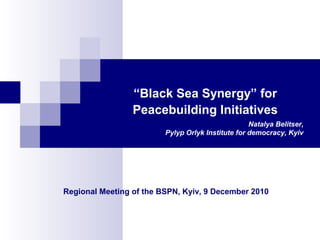 “Black Sea Synergy” for
Peacebuilding Initiatives
Regional Meeting of the BSPN, Kyiv, 9 December 2010
Natalya Belitser,
Pylyp Orlyk Institute for democracy, Kyiv
 