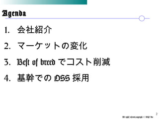 All rights reserved,copyright © BSP Inc 　
AgendaAgenda
1. 会社紹介
2. マーケットの変化
3. Best of breed でコスト削減
4. 基幹での OSS 採用
2
 
