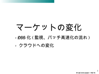All rights reserved,copyright © BSP Inc 　
マーケットの変化
- OSS 化 ( 監視、バッチ高速化の流れ )
- クラウドへの変化
3
 