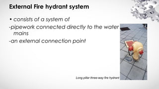 External Fire hydrant system
• consists of a system of
-pipework connected directly to the water supply
mains
-an external connection point
Long pillar three-way fire hydrant
 