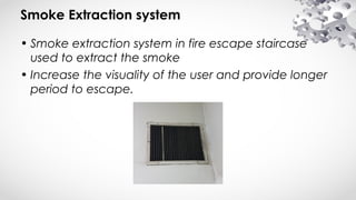 Smoke Extraction system
• Smoke extraction system in fire escape staircase
used to extract the smoke
• Increase the visuality of the user and provide longer
period to escape.
 