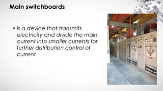 Main switchboards
• is a device that transmits
electricity and divide the main
current into smaller currents for
further distribution control of
current
 