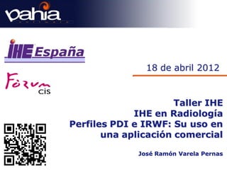 18 de abril 2012


                      Taller IHE
             IHE en Radiología
Perfiles PDI e IRWF: Su uso en
       una aplicación comercial

              José Ramón Varela Pernas
 