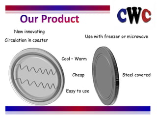 New innovating
                                     Use with freezer or microwave
Circulation in coaster



                         Cool C Warm


                             Cheap                    Steel covered


                          Easy to use
 