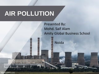 AIR POLLUTION
Presented By:
Mohd. Saif Alam
Amity Global Business School
Noida
 
