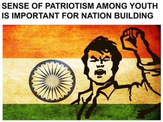 SENSE OF PATRIOTISM AMONG YOUTH
IS IMPORTANT FOR NATION BUILDING
 