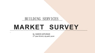 MARKET SURVEY
BUILDING SERVICES
----------------------------------------------------------------------------------------------------------------------------------------------
-
--------------------------------------------------------------------------
By SAMEER JAYPURKAR
2nd year B.Arch, dy patil, pune
 