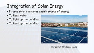 Integration of Solar Energy
• It uses solar energy as a main source of energy
• To heat water
• To light up the building
• To heat up the building
Horizontally tilted solar panels
 