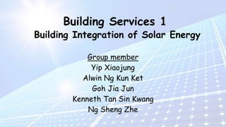 Building Services 1
Building Integration of Solar Energy
Group member
Yip Xiaojung
Alwin Ng Kun Ket
Goh Jia Jun
Kenneth Tan Sin Kwang
Ng Sheng Zhe
 