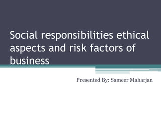 Social responsibilities ethical
aspects and risk factors of
business
Presented By: Sameer Maharjan
 