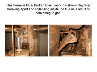 Gas Furnace Flue/ Broken Clay Liner- this shows clay liner
breaking apart and collapsing inside the flue as a result of
converting to gas.
 