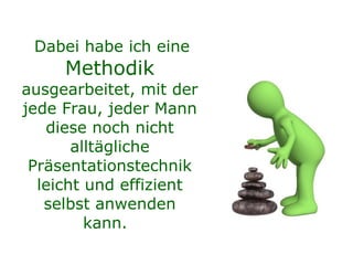 Dabei habe ich eine  Methodik  ausgearbeitet, mit der jede Frau, jeder Mann diese noch nicht alltägliche Präsentationstechnik leicht und effizient selbst anwenden kann.   