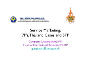 Service Marketing:
7P’s, Thailand Cases and STP
   Gumporn Suwannachim(Will)
Head of International Business,RMUTP
      gumporn.s@rmutp.ac.th


                 π
 