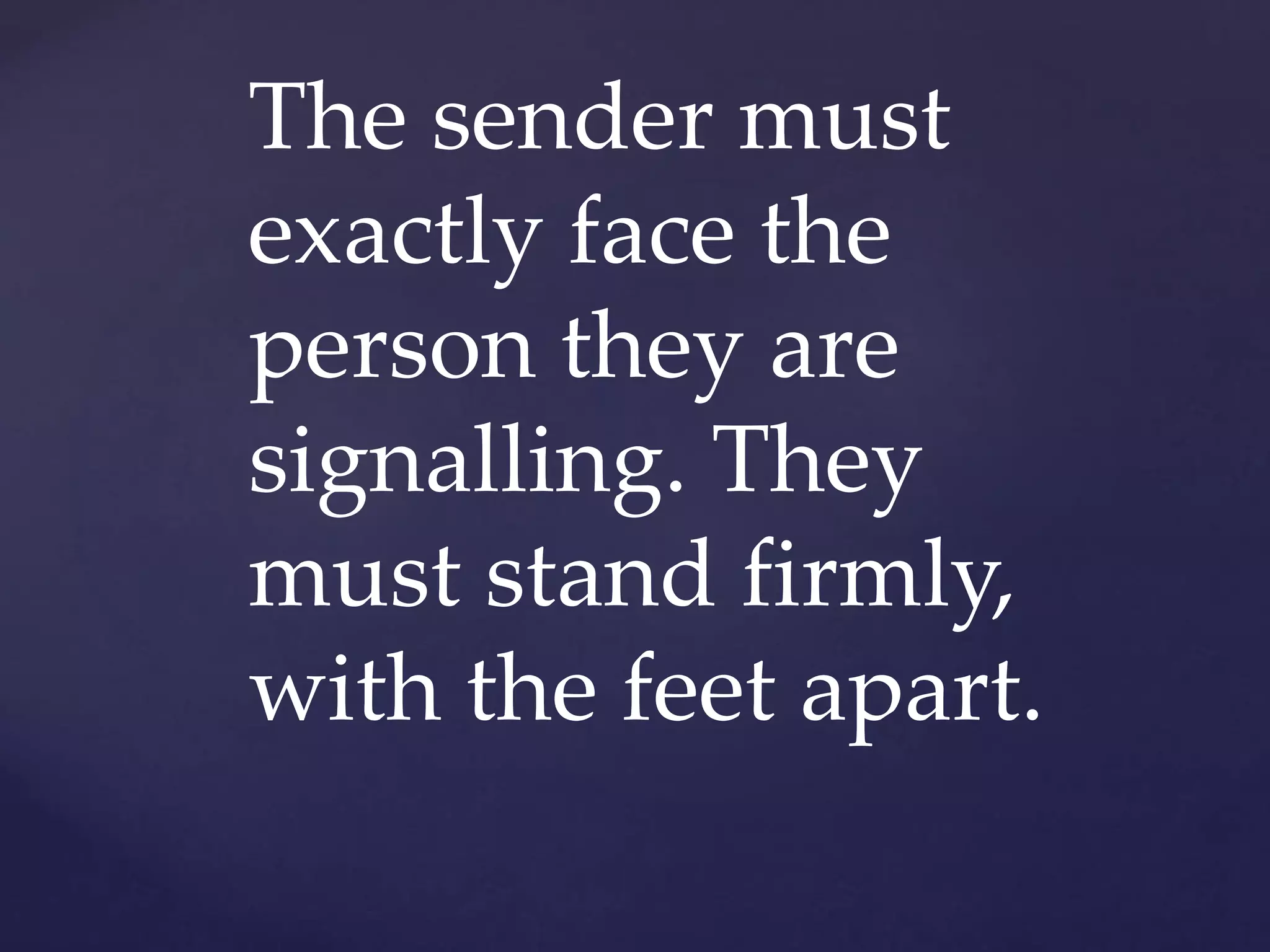 The sender must
exactly face the
person they are
signalling. They
must stand firmly,
with the feet apart.
 