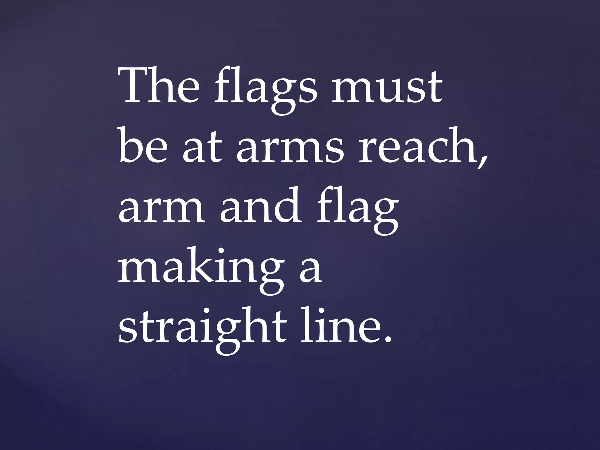 The flags must
be at arms reach,
arm and flag
making a
straight line.
 