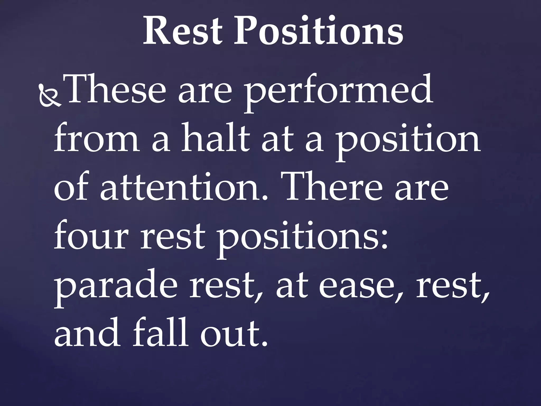 Rest Positions
These are performed
from a halt at a position
of attention. There are
four rest positions:
parade rest, at ease, rest,
and fall out.
 