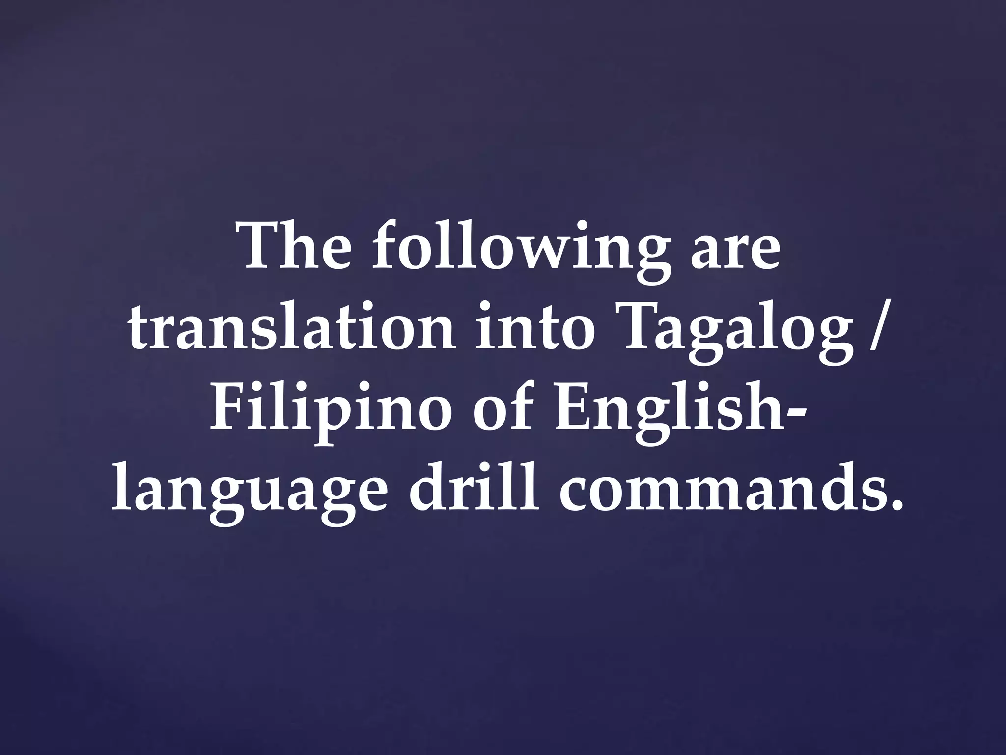 The following are
translation into Tagalog /
Filipino of English-
language drill commands.
 