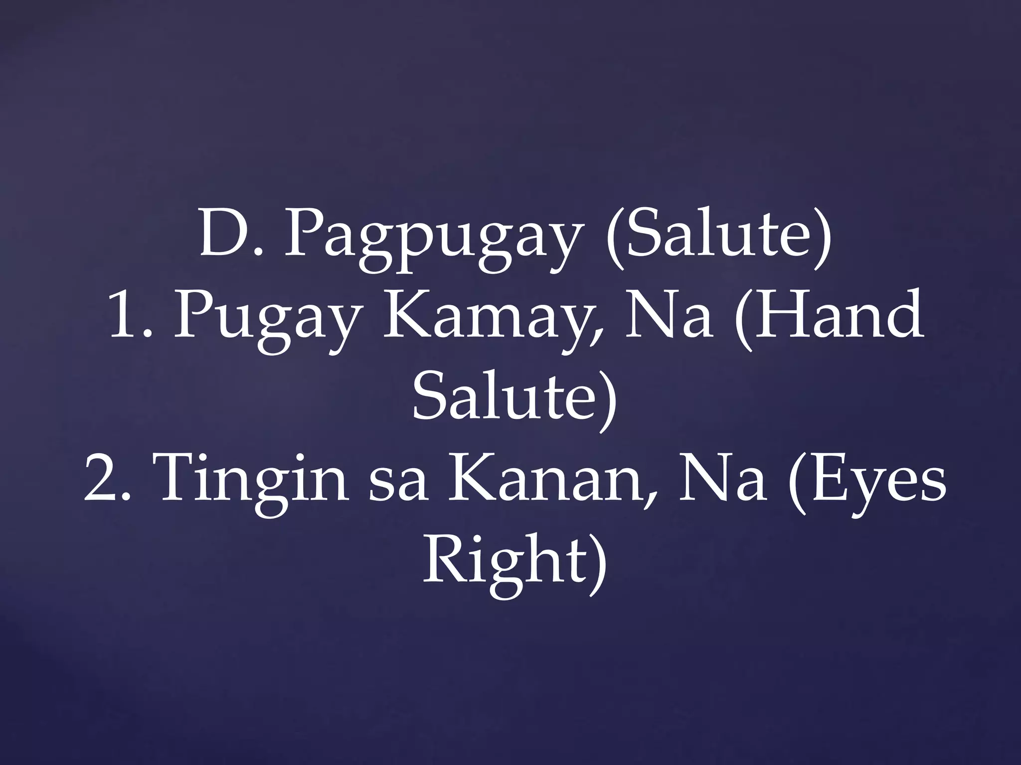 D. Pagpugay (Salute)
1. Pugay Kamay, Na (Hand
Salute)
2. Tingin sa Kanan, Na (Eyes
Right)
 