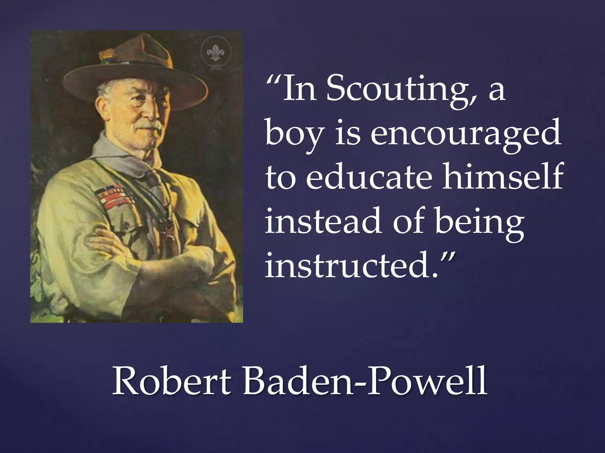 “In Scouting, a
boy is encouraged
to educate himself
instead of being
instructed.”
Robert Baden-Powell
 