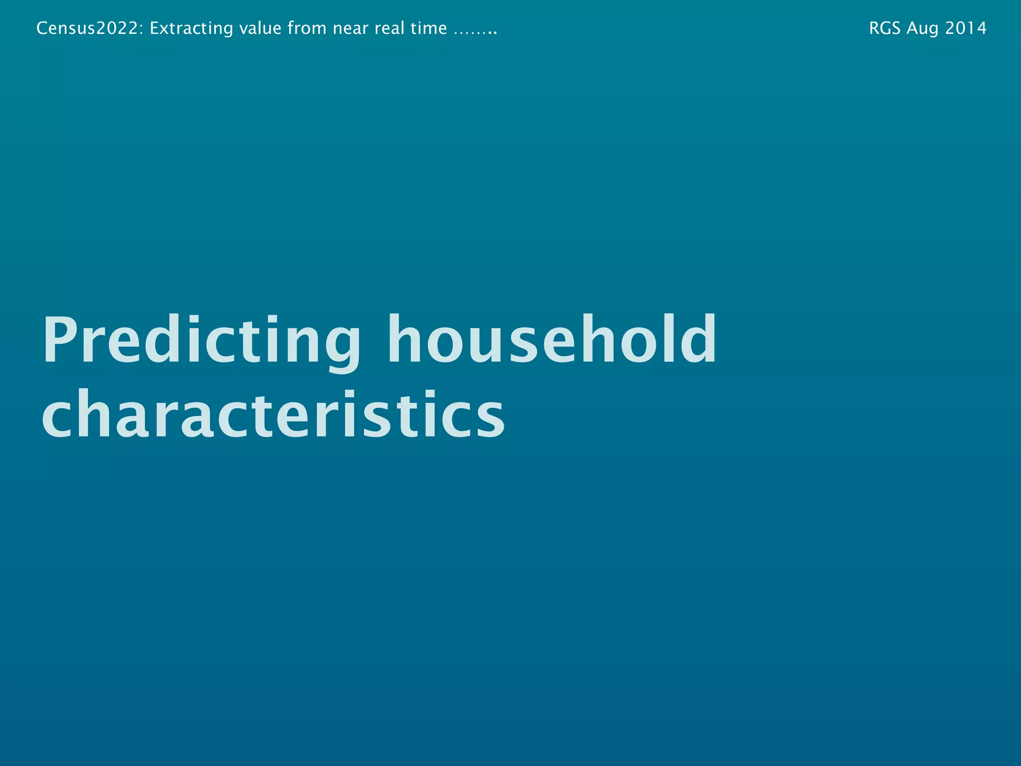 Census2022: Extracting value from near real time …….. RGS Aug 2014 
Predicting household 
characteristics 
 