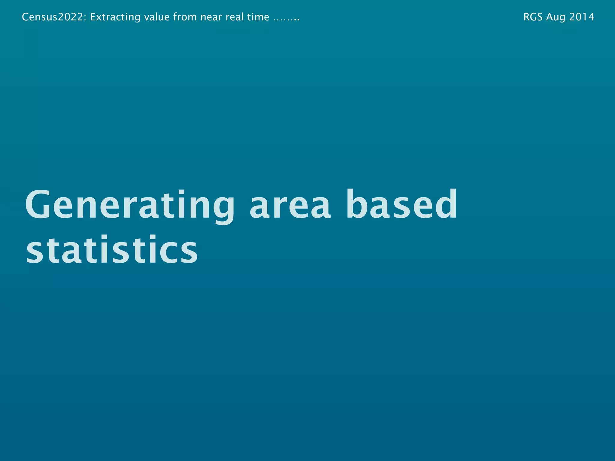 Census2022: Extracting value from near real time …….. RGS Aug 2014 
Generating area based 
statistics 
 