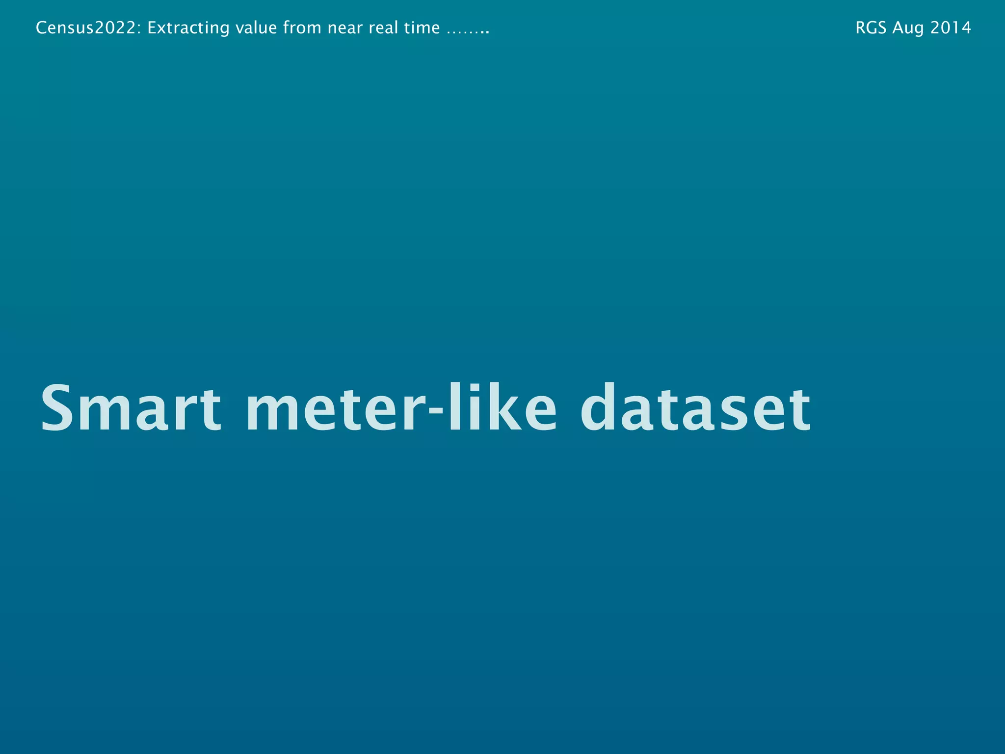 Census2022: Extracting value from near real time …….. RGS Aug 2014 
Smart meter-like dataset 
 