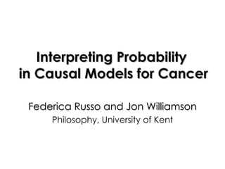 Interpreting Probability  in Causal Models for Cancer Federica Russo and Jon Williamson Philosophy, University of Kent 